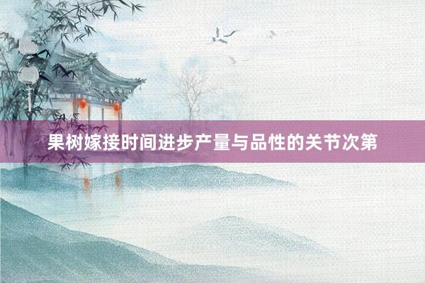 果树嫁接时间进步产量与品性的关节次第