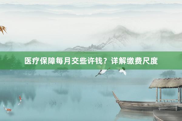 医疗保障每月交些许钱？详解缴费尺度