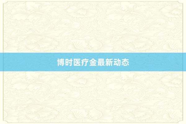 博时医疗金最新动态