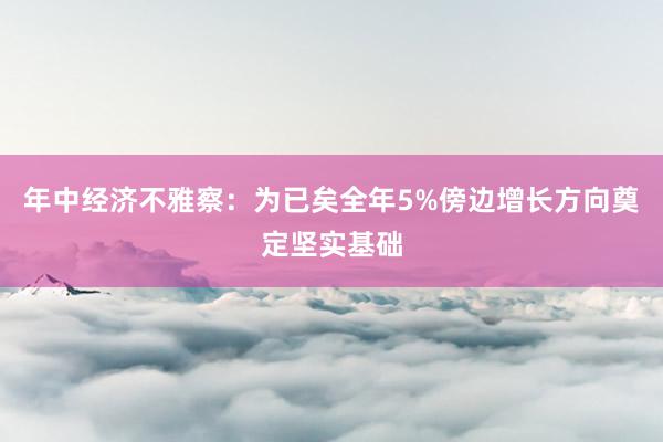 年中经济不雅察：为已矣全年5%傍边增长方向奠定坚实基础