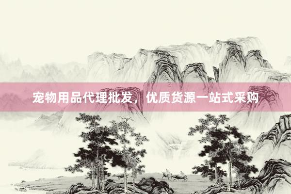宠物用品代理批发，优质货源一站式采购